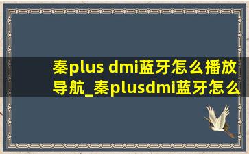 秦plus dmi蓝牙怎么播放导航_秦plusdmi蓝牙怎么放歌